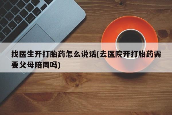私人卖打胎药微信号，找医生开打胎药怎么说话(去医院开打胎药需要父母陪同吗)