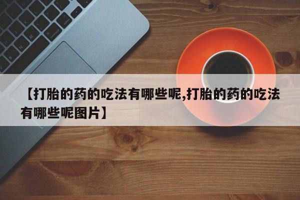 私人卖打胎药微信号，【打胎的药的吃法有哪些呢,打胎的药的吃法有哪些呢图片】