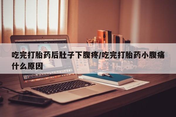 私人卖打胎药微信号，吃完打胎药后肚子下腹疼/吃完打胎药小腹痛什么原因