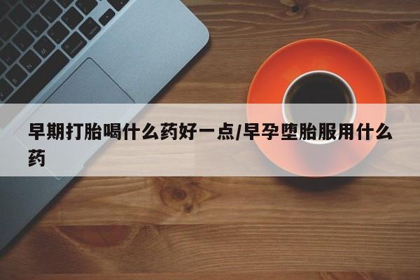 私人卖打胎药微信号，早期打胎喝什么药好一点/早孕堕胎服用什么药