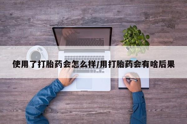 私人卖打胎药微信号，使用了打胎药会怎么样/用打胎药会有啥后果