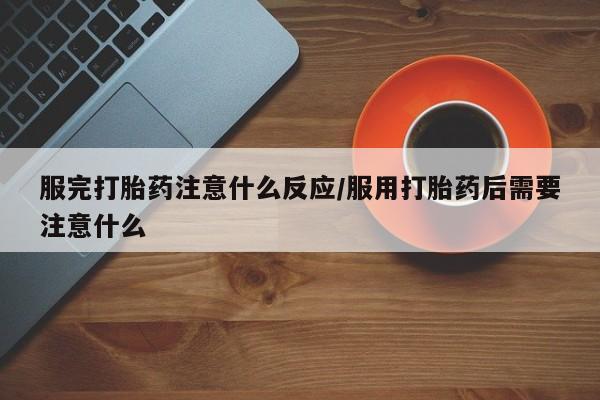 私人卖打胎药微信号，服完打胎药注意什么反应/服用打胎药后需要注意什么