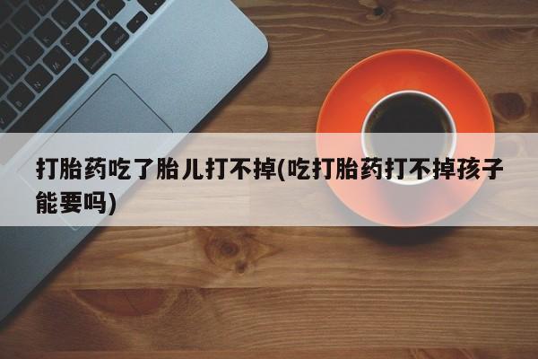 私人卖打胎药微信号，打胎药吃了胎儿打不掉(吃打胎药打不掉孩子能要吗)