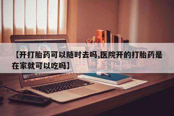 私人卖打胎药微信号，【开打胎药可以随时去吗,医院开的打胎药是在家就可以吃吗】