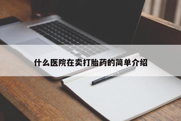 私人卖打胎药微信号，什么医院在卖打胎药的简单介绍