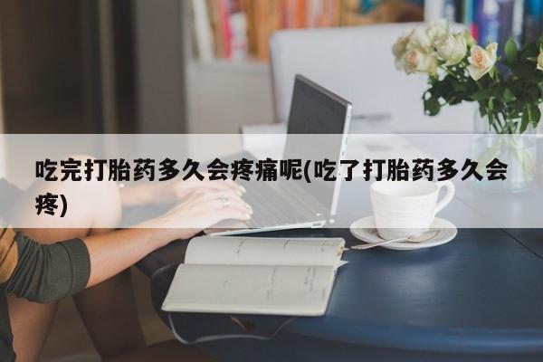 私人卖打胎药微信号，吃完打胎药多久会疼痛呢(吃了打胎药多久会疼)