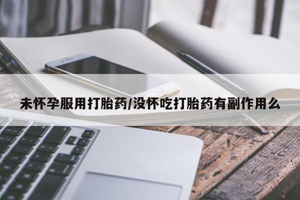 私人卖打胎药微信号，未怀孕服用打胎药/没怀吃打胎药有副作用么