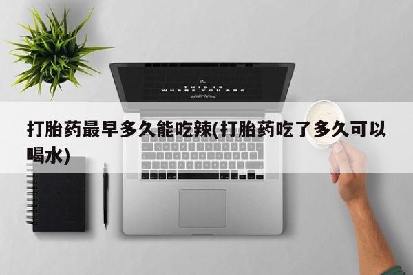私人卖打胎药微信号，打胎药最早多久能吃辣(打胎药吃了多久可以喝水)