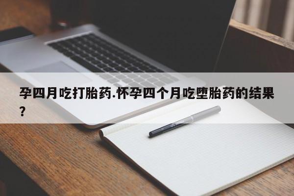 私人卖打胎药微信号，孕四月吃打胎药.怀孕四个月吃堕胎药的结果？