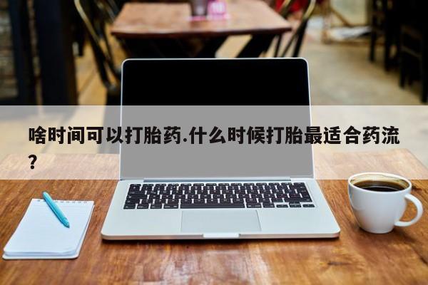 私人卖打胎药微信号，啥时间可以打胎药.什么时候打胎最适合药流？