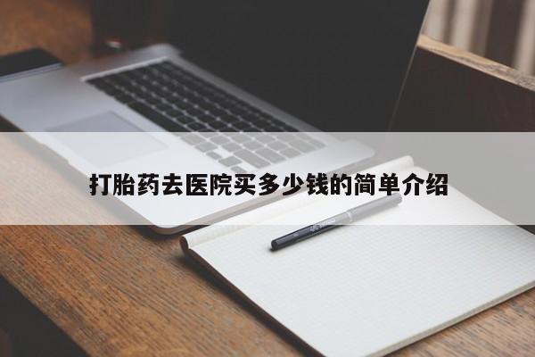私人卖打胎药微信号，打胎药去医院买多少钱的简单介绍