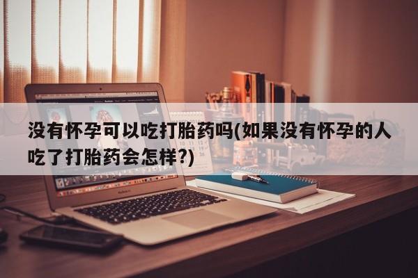 私人卖打胎药微信号，没有怀孕可以吃打胎药吗(如果没有怀孕的人吃了打胎药会怎样?)