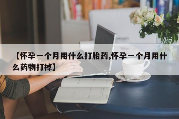 私人卖打胎药微信号，【怀孕一个月用什么打胎药,怀孕一个月用什么药物打掉】