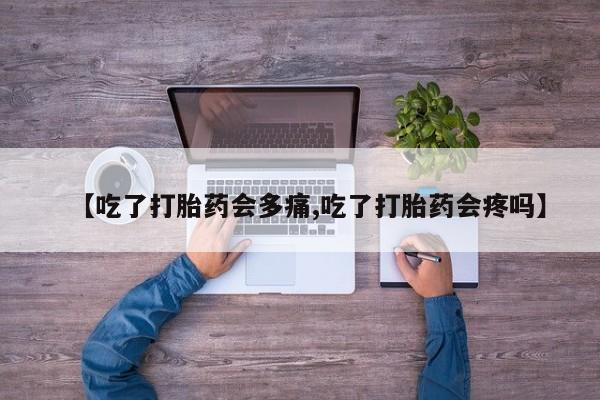 私人卖打胎药微信号，【吃了打胎药会多痛,吃了打胎药会疼吗】