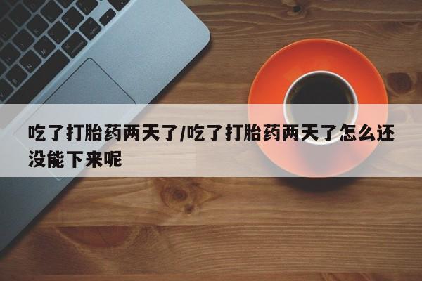 私人卖打胎药微信号，吃了打胎药两天了/吃了打胎药两天了怎么还没能下来呢