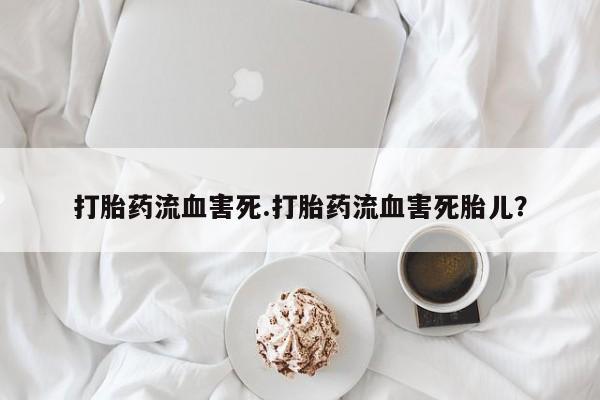 私人卖打胎药微信号，打胎药流血害死.打胎药流血害死胎儿？