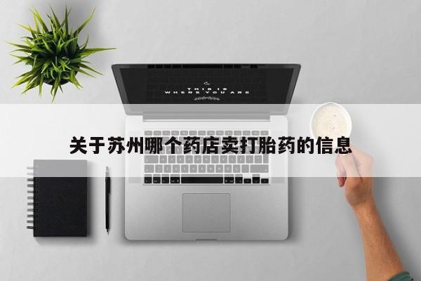 私人卖打胎药微信号，关于苏州哪个药店卖打胎药的信息