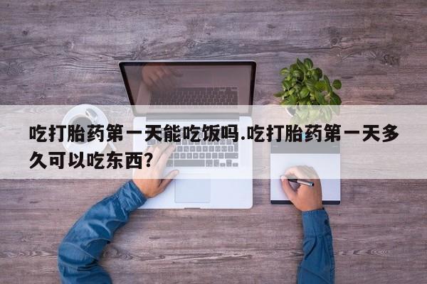 私人卖打胎药微信号，吃打胎药第一天能吃饭吗.吃打胎药第一天多久可以吃东西？