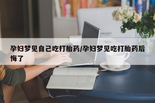 私人卖打胎药微信号，孕妇梦见自己吃打胎药/孕妇梦见吃打胎药后悔了