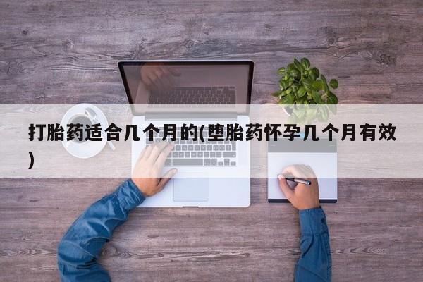 私人卖打胎药微信号，打胎药适合几个月的(堕胎药怀孕几个月有效)