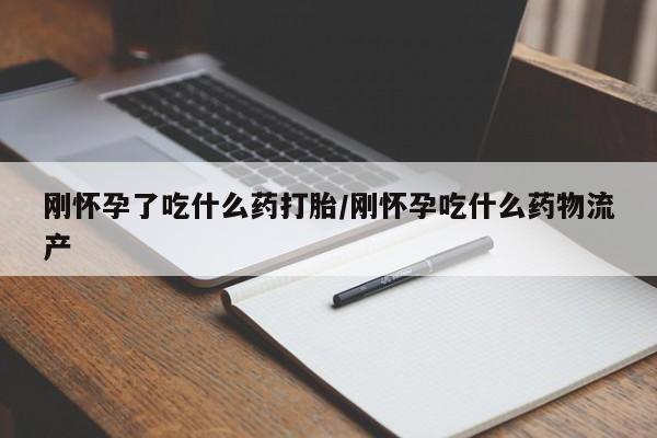 私人卖打胎药微信号，刚怀孕了吃什么药打胎/刚怀孕吃什么药物流产