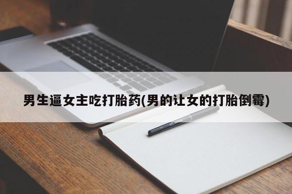 私人卖打胎药微信号，男生逼女主吃打胎药(男的让女的打胎倒霉)