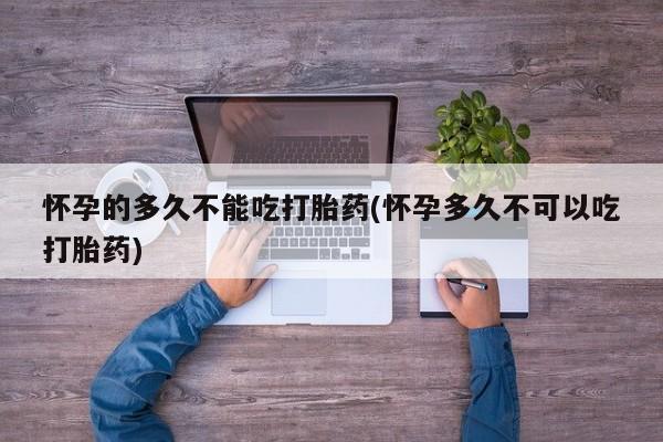 私人卖打胎药微信号，怀孕的多久不能吃打胎药(怀孕多久不可以吃打胎药)