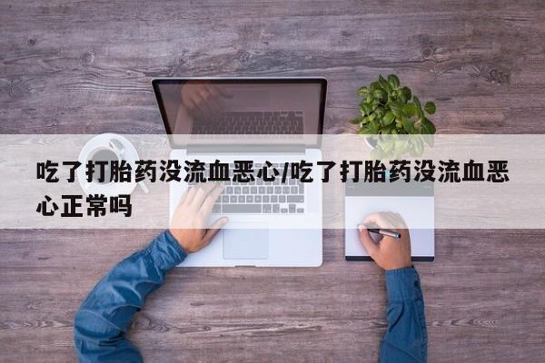 私人卖打胎药微信号，吃了打胎药没流血恶心/吃了打胎药没流血恶心正常吗