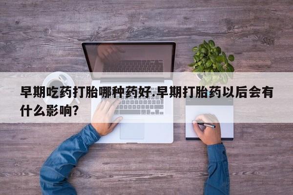 私人卖打胎药微信号，早期吃药打胎哪种药好.早期打胎药以后会有什么影响？