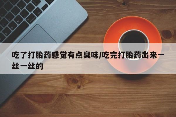 私人卖打胎药微信号，吃了打胎药感觉有点臭味/吃完打胎药出来一丝一丝的