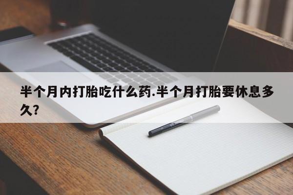 私人卖打胎药微信号，半个月内打胎吃什么药.半个月打胎要休息多久？