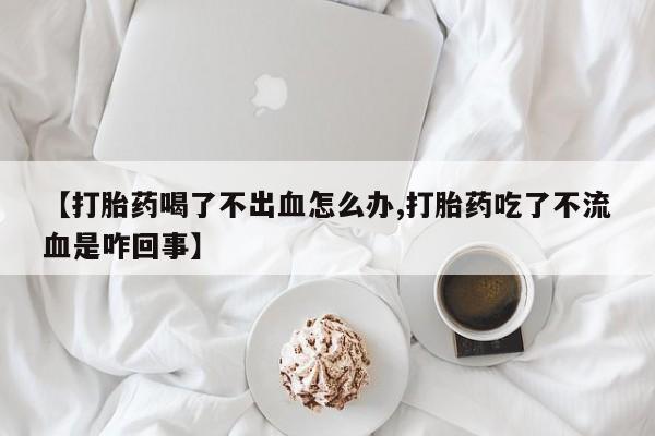私人卖打胎药微信号，【打胎药喝了不出血怎么办,打胎药吃了不流血是咋回事】