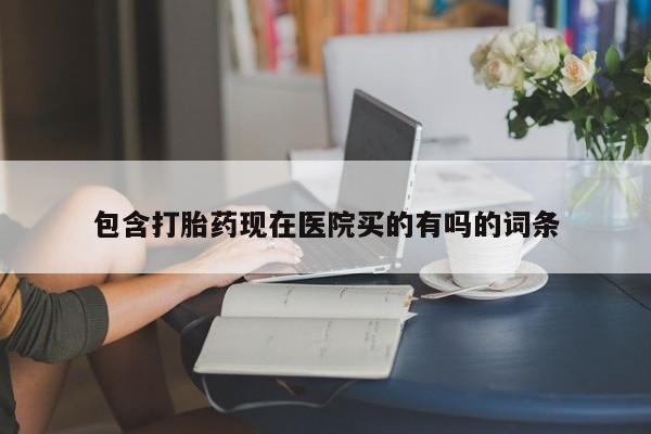 私人卖打胎药微信号，包含打胎药现在医院买的有吗的词条