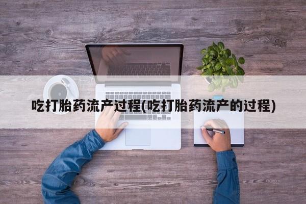 私人卖打胎药微信号，吃打胎药流产过程(吃打胎药流产的过程)