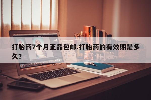私人卖打胎药微信号，打胎药7个月正品包邮.打胎药的有效期是多久？