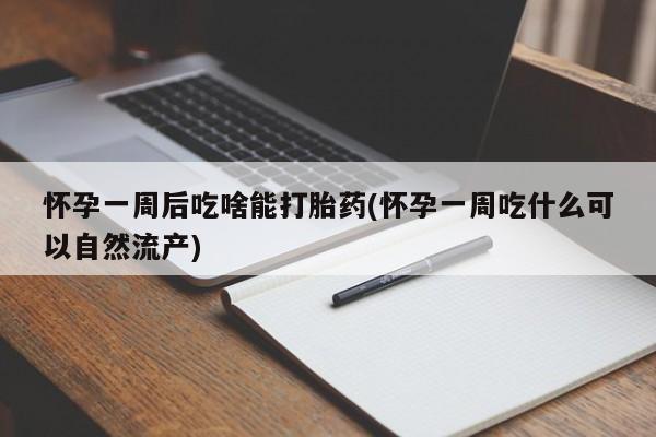 私人卖打胎药微信号，怀孕一周后吃啥能打胎药(怀孕一周吃什么可以自然流产)
