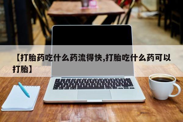私人卖打胎药微信号，【打胎药吃什么药流得快,打胎吃什么药可以打胎】