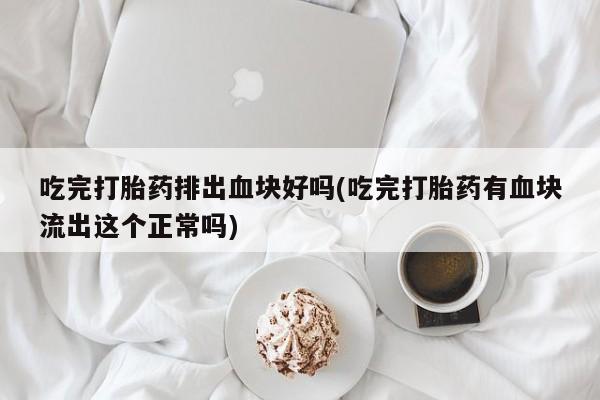 私人卖打胎药微信号，吃完打胎药排出血块好吗(吃完打胎药有血块流出这个正常吗)