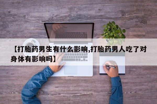 私人卖打胎药微信号，【打胎药男生有什么影响,打胎药男人吃了对身体有影响吗】