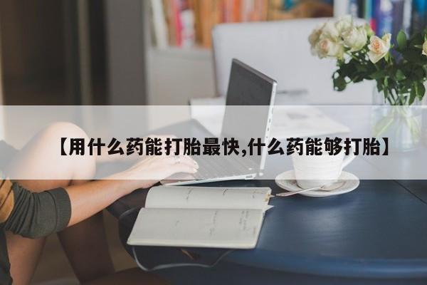 私人卖打胎药微信号，【用什么药能打胎最快,什么药能够打胎】