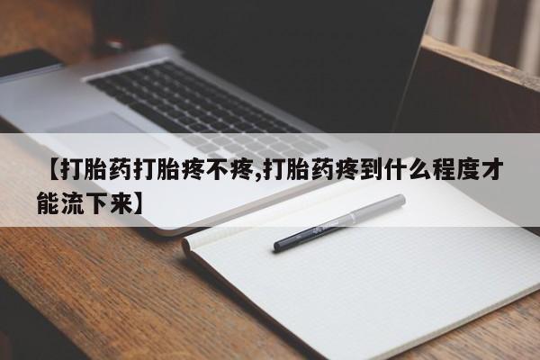 私人卖打胎药微信号，【打胎药打胎疼不疼,打胎药疼到什么程度才能流下来】