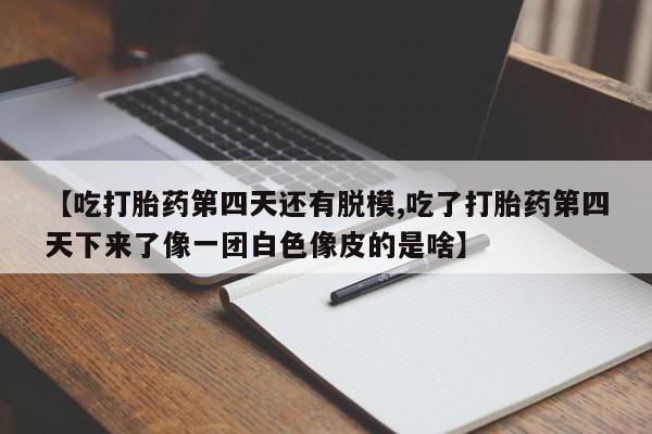 私人卖打胎药微信号，【吃打胎药第四天还有脱模,吃了打胎药第四天下来了像一团白色像皮的是啥】