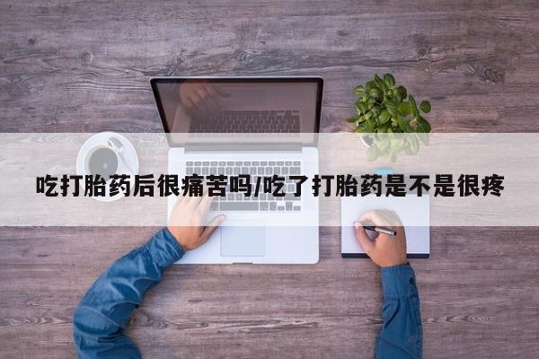 私人卖打胎药微信号，吃打胎药后很痛苦吗/吃了打胎药是不是很疼