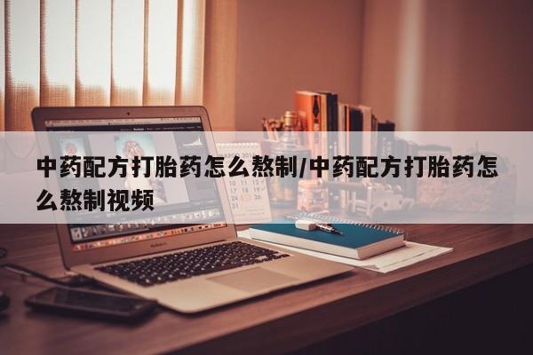 私人卖打胎药微信号，中药配方打胎药怎么熬制/中药配方打胎药怎么熬制视频