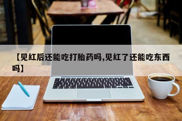私人卖打胎药微信号，【见红后还能吃打胎药吗,见红了还能吃东西吗】