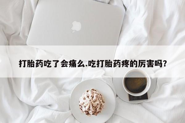 私人卖打胎药微信号，打胎药吃了会痛么.吃打胎药疼的厉害吗？