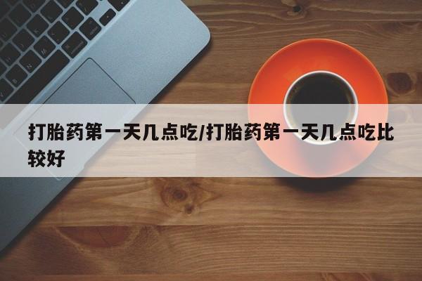 私人卖打胎药微信号，打胎药第一天几点吃/打胎药第一天几点吃比较好