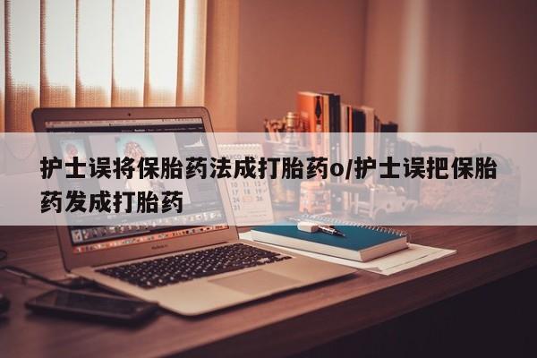 私人卖打胎药微信号，护士误将保胎药法成打胎药o/护士误把保胎药发成打胎药