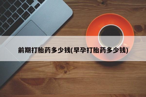私人卖打胎药微信号，前期打胎药多少钱(早孕打胎药多少钱)