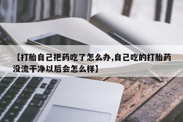 私人卖打胎药微信号，【打胎自己把药吃了怎么办,自己吃的打胎药没流干净以后会怎么样】